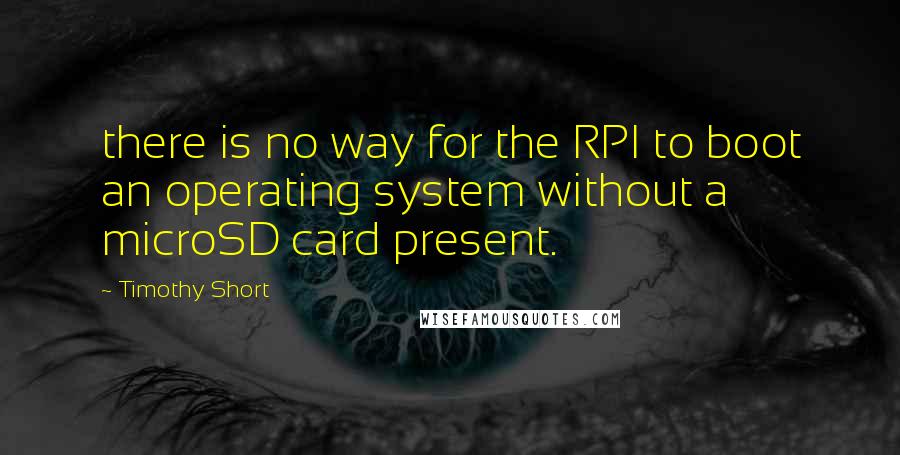 Timothy Short Quotes: there is no way for the RPI to boot an operating system without a microSD card present.