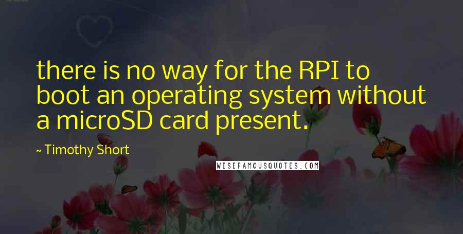 Timothy Short Quotes: there is no way for the RPI to boot an operating system without a microSD card present.