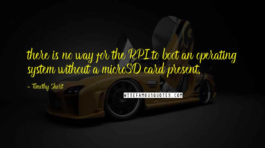 Timothy Short Quotes: there is no way for the RPI to boot an operating system without a microSD card present.