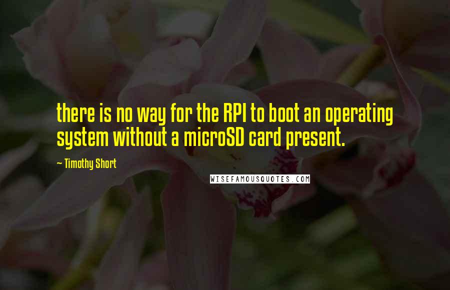 Timothy Short Quotes: there is no way for the RPI to boot an operating system without a microSD card present.