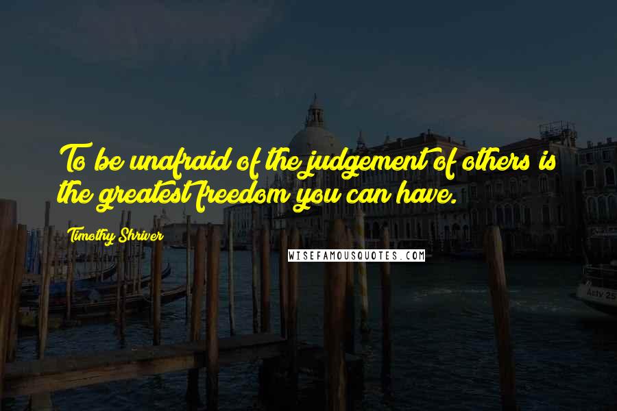 Timothy Shriver Quotes: To be unafraid of the judgement of others is the greatest freedom you can have.