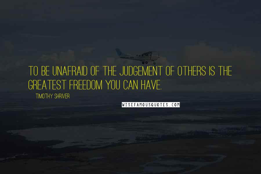 Timothy Shriver Quotes: To be unafraid of the judgement of others is the greatest freedom you can have.