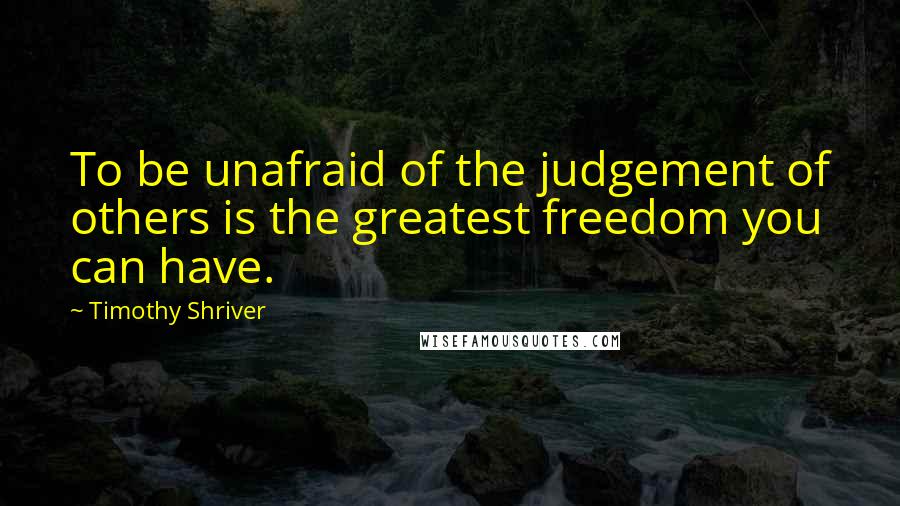 Timothy Shriver Quotes: To be unafraid of the judgement of others is the greatest freedom you can have.