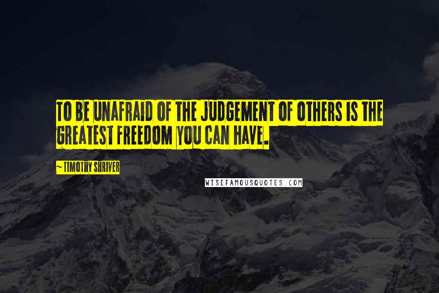 Timothy Shriver Quotes: To be unafraid of the judgement of others is the greatest freedom you can have.