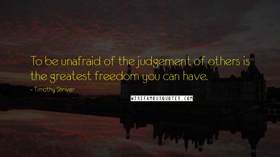 Timothy Shriver Quotes: To be unafraid of the judgement of others is the greatest freedom you can have.