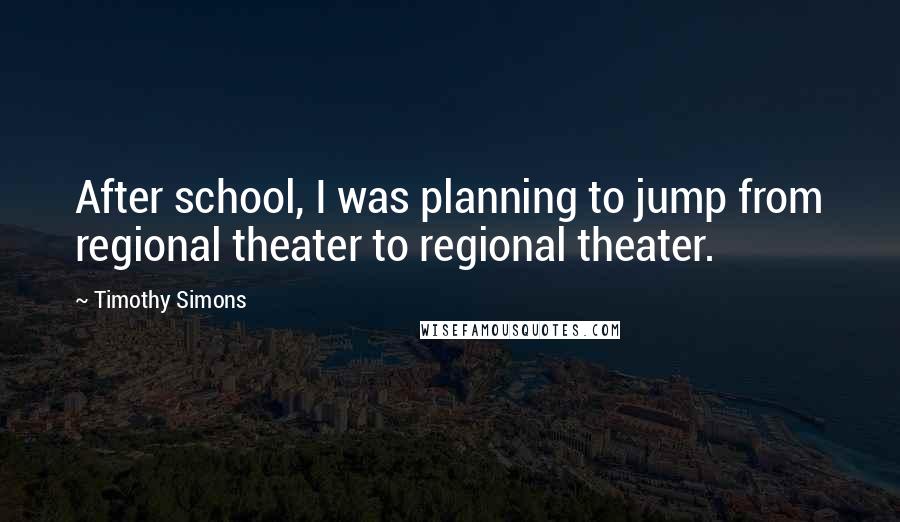 Timothy Simons Quotes: After school, I was planning to jump from regional theater to regional theater.