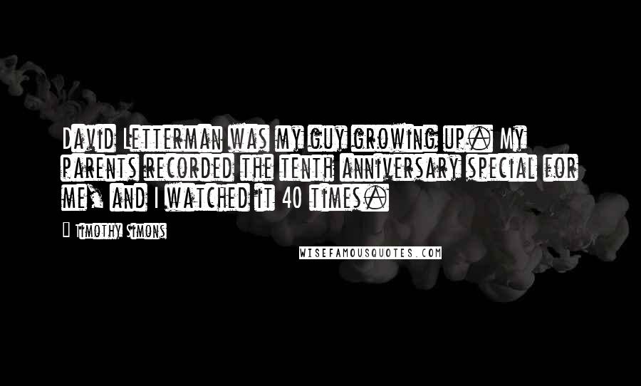 Timothy Simons Quotes: David Letterman was my guy growing up. My parents recorded the tenth anniversary special for me, and I watched it 40 times.
