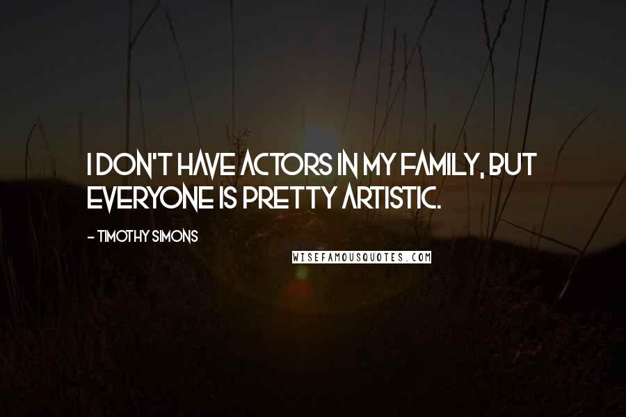 Timothy Simons Quotes: I don't have actors in my family, but everyone is pretty artistic.