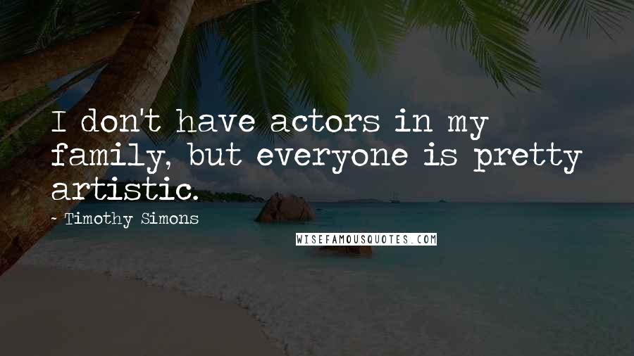 Timothy Simons Quotes: I don't have actors in my family, but everyone is pretty artistic.