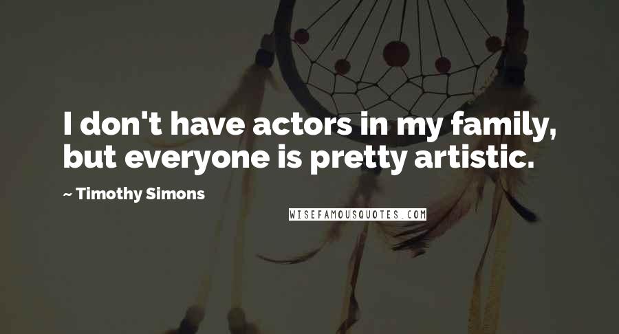 Timothy Simons Quotes: I don't have actors in my family, but everyone is pretty artistic.