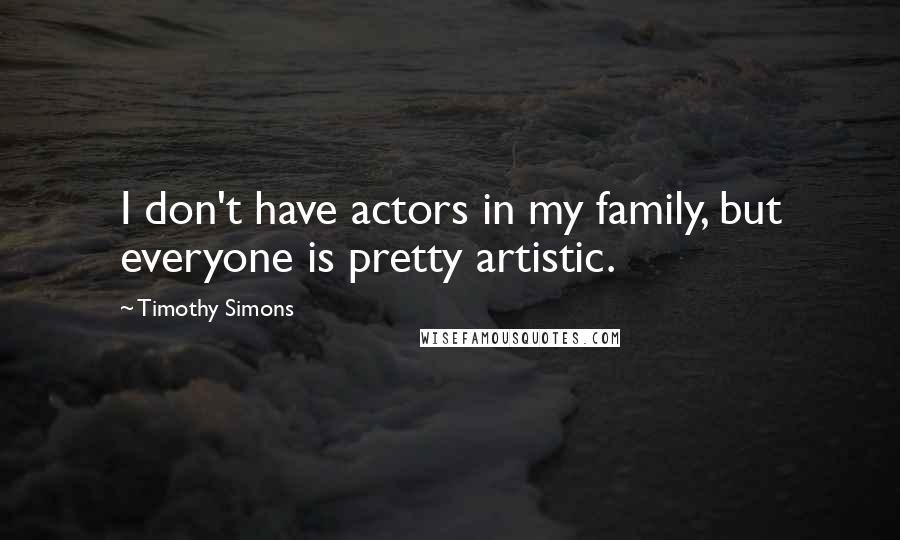 Timothy Simons Quotes: I don't have actors in my family, but everyone is pretty artistic.