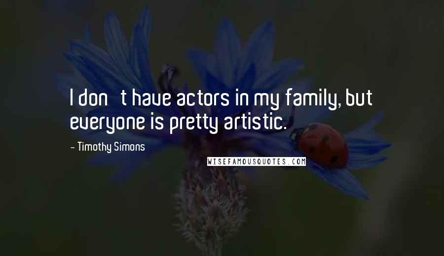 Timothy Simons Quotes: I don't have actors in my family, but everyone is pretty artistic.