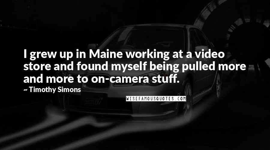 Timothy Simons Quotes: I grew up in Maine working at a video store and found myself being pulled more and more to on-camera stuff.