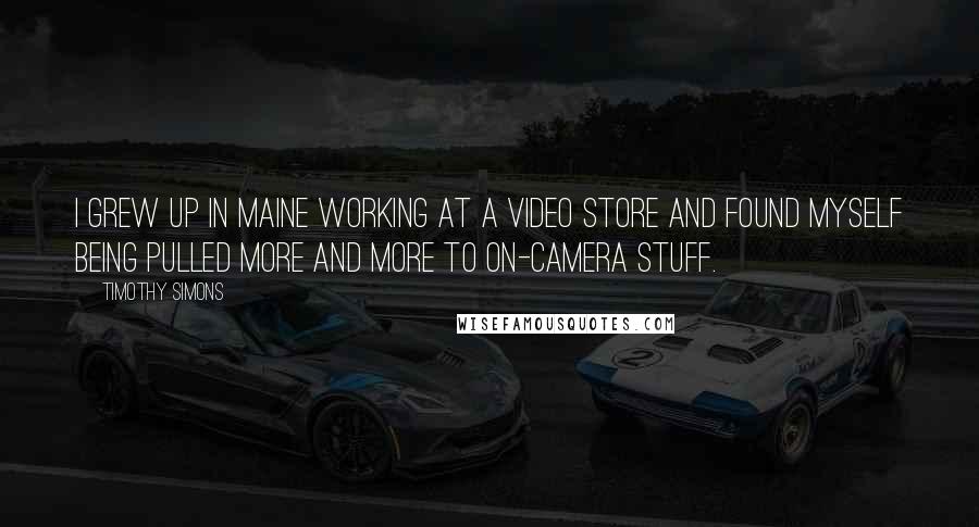 Timothy Simons Quotes: I grew up in Maine working at a video store and found myself being pulled more and more to on-camera stuff.
