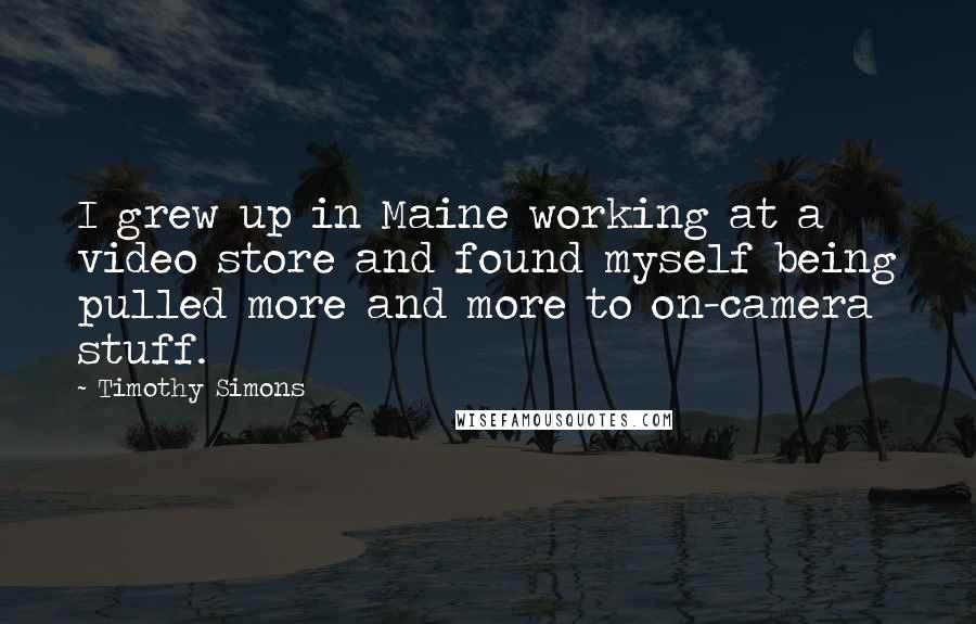 Timothy Simons Quotes: I grew up in Maine working at a video store and found myself being pulled more and more to on-camera stuff.