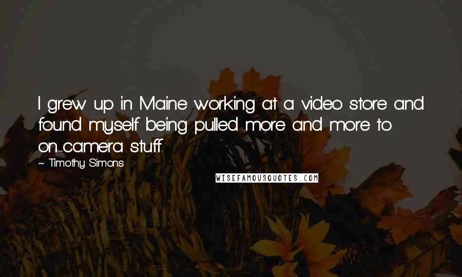 Timothy Simons Quotes: I grew up in Maine working at a video store and found myself being pulled more and more to on-camera stuff.