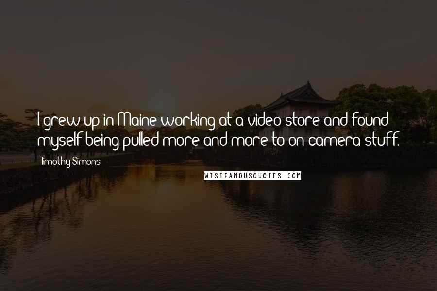 Timothy Simons Quotes: I grew up in Maine working at a video store and found myself being pulled more and more to on-camera stuff.