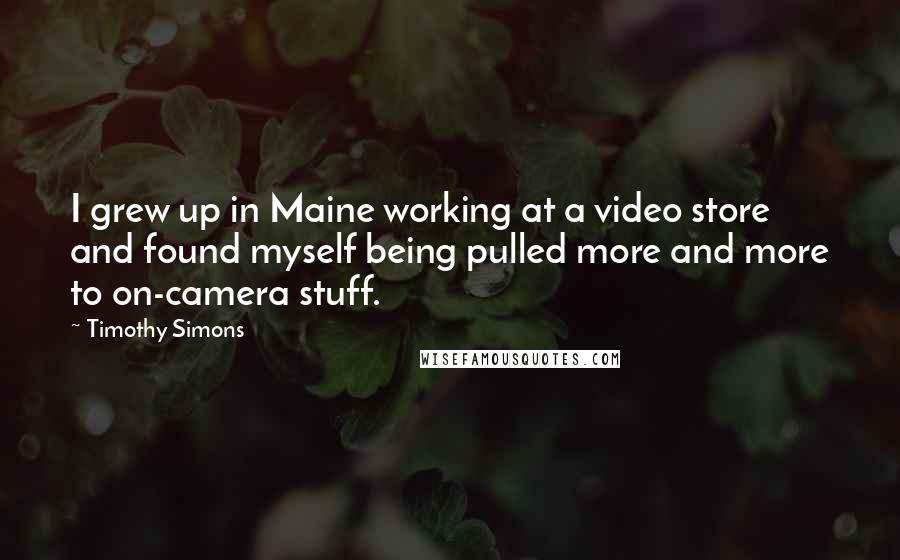 Timothy Simons Quotes: I grew up in Maine working at a video store and found myself being pulled more and more to on-camera stuff.