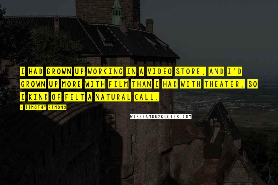 Timothy Simons Quotes: I had grown up working in a video store, and I'd grown up more with film than I had with theater, so I kind of felt a natural call.