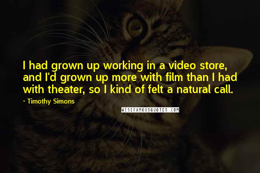 Timothy Simons Quotes: I had grown up working in a video store, and I'd grown up more with film than I had with theater, so I kind of felt a natural call.