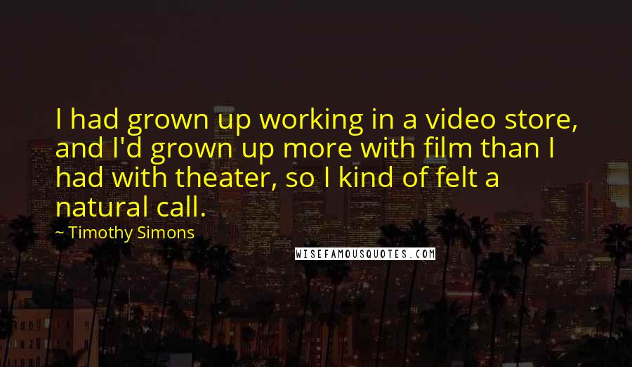 Timothy Simons Quotes: I had grown up working in a video store, and I'd grown up more with film than I had with theater, so I kind of felt a natural call.