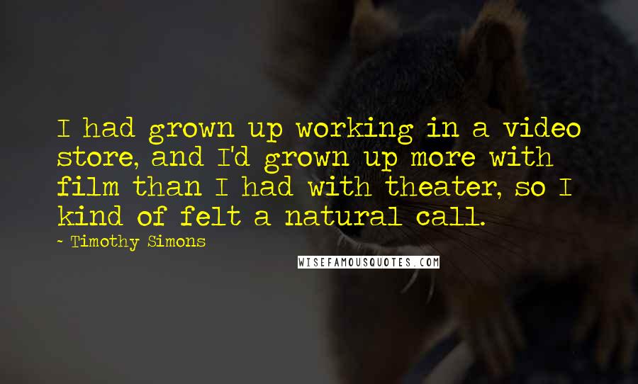 Timothy Simons Quotes: I had grown up working in a video store, and I'd grown up more with film than I had with theater, so I kind of felt a natural call.