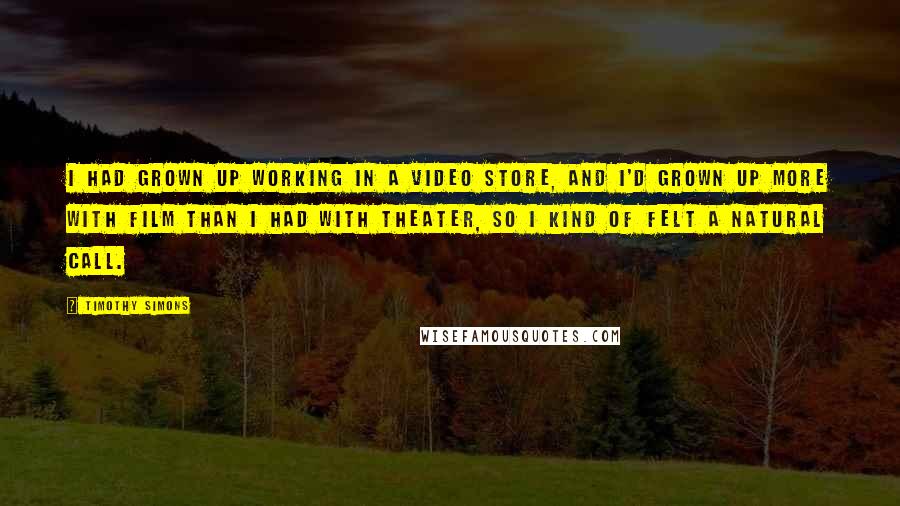 Timothy Simons Quotes: I had grown up working in a video store, and I'd grown up more with film than I had with theater, so I kind of felt a natural call.