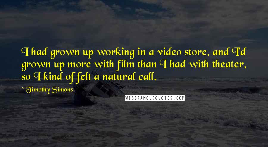 Timothy Simons Quotes: I had grown up working in a video store, and I'd grown up more with film than I had with theater, so I kind of felt a natural call.