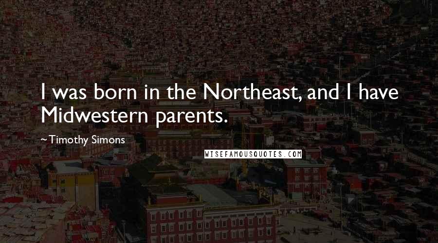Timothy Simons Quotes: I was born in the Northeast, and I have Midwestern parents.