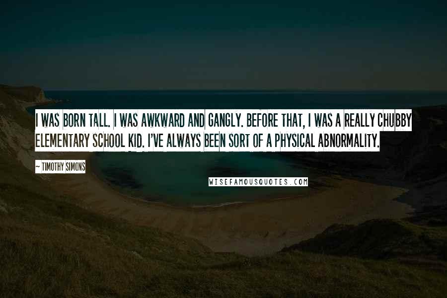 Timothy Simons Quotes: I was born tall. I was awkward and gangly. Before that, I was a really chubby elementary school kid. I've always been sort of a physical abnormality.
