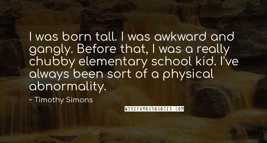 Timothy Simons Quotes: I was born tall. I was awkward and gangly. Before that, I was a really chubby elementary school kid. I've always been sort of a physical abnormality.