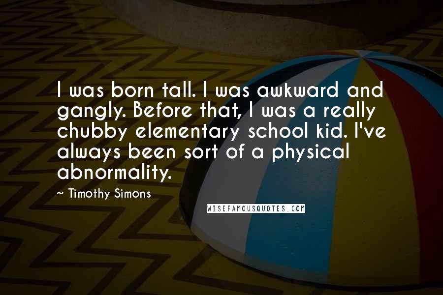 Timothy Simons Quotes: I was born tall. I was awkward and gangly. Before that, I was a really chubby elementary school kid. I've always been sort of a physical abnormality.