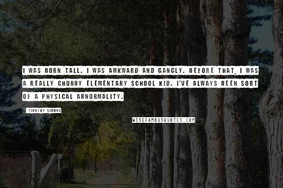 Timothy Simons Quotes: I was born tall. I was awkward and gangly. Before that, I was a really chubby elementary school kid. I've always been sort of a physical abnormality.