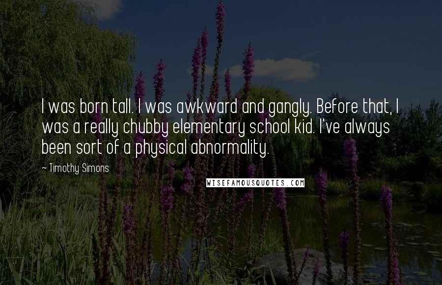 Timothy Simons Quotes: I was born tall. I was awkward and gangly. Before that, I was a really chubby elementary school kid. I've always been sort of a physical abnormality.