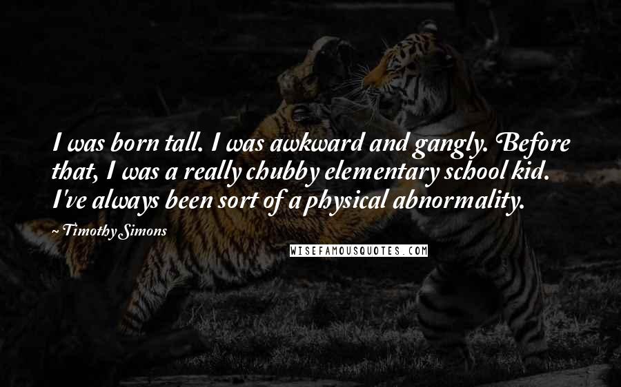 Timothy Simons Quotes: I was born tall. I was awkward and gangly. Before that, I was a really chubby elementary school kid. I've always been sort of a physical abnormality.