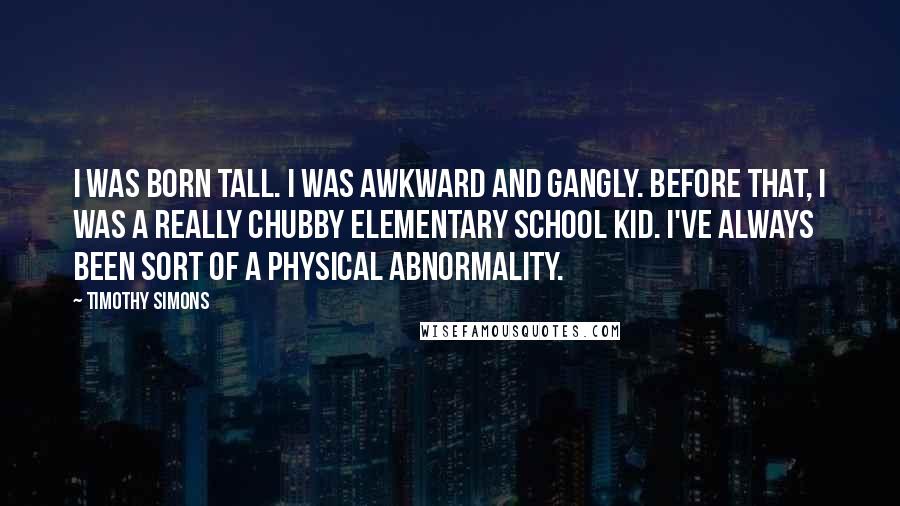 Timothy Simons Quotes: I was born tall. I was awkward and gangly. Before that, I was a really chubby elementary school kid. I've always been sort of a physical abnormality.