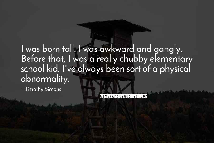 Timothy Simons Quotes: I was born tall. I was awkward and gangly. Before that, I was a really chubby elementary school kid. I've always been sort of a physical abnormality.
