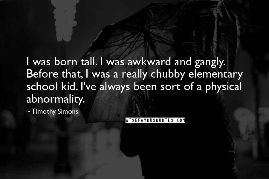 Timothy Simons Quotes: I was born tall. I was awkward and gangly. Before that, I was a really chubby elementary school kid. I've always been sort of a physical abnormality.