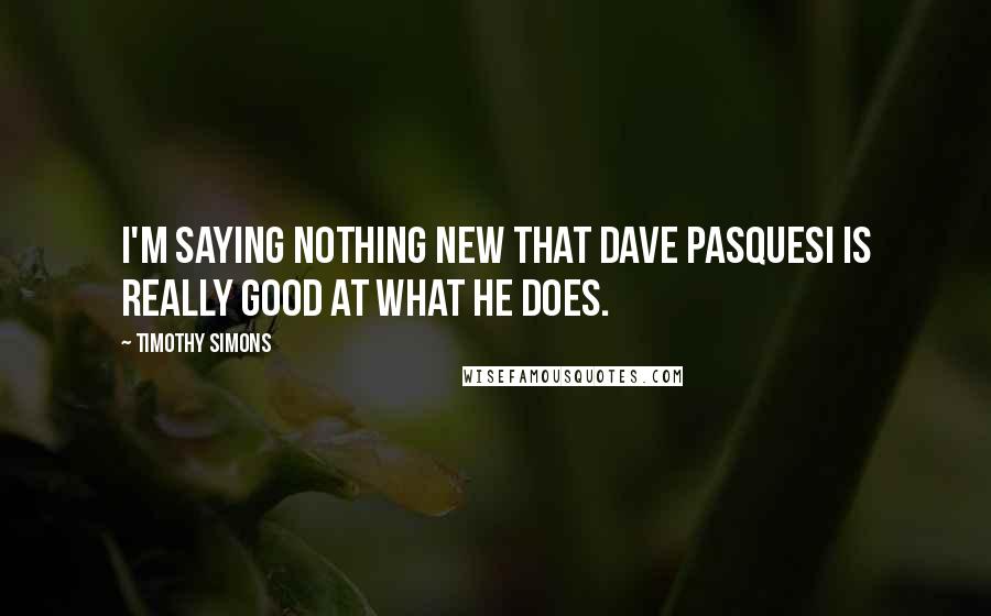 Timothy Simons Quotes: I'm saying nothing new that Dave Pasquesi is really good at what he does.
