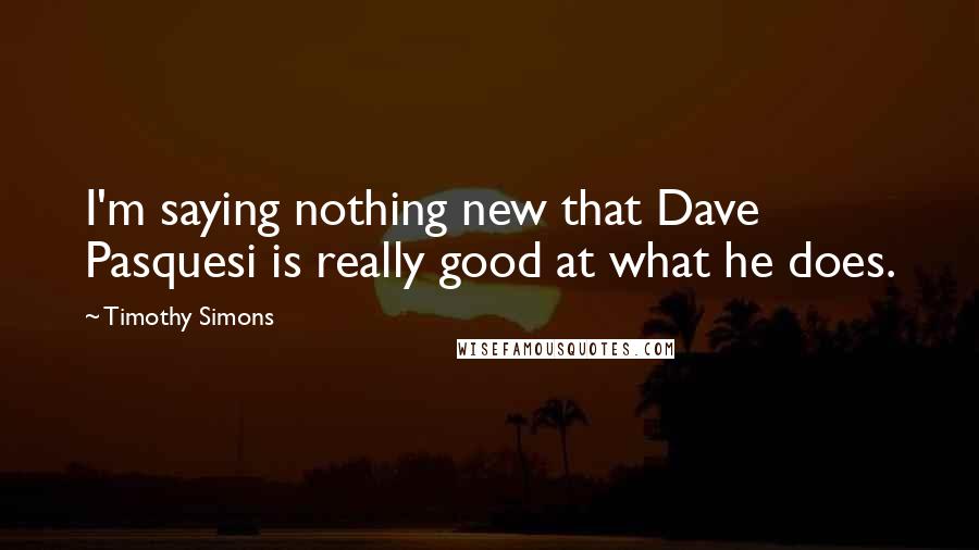 Timothy Simons Quotes: I'm saying nothing new that Dave Pasquesi is really good at what he does.