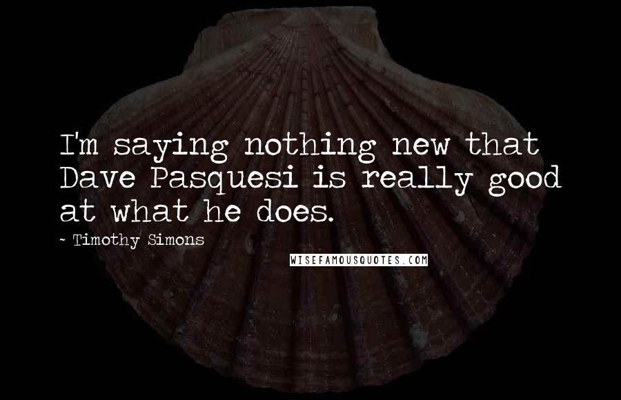 Timothy Simons Quotes: I'm saying nothing new that Dave Pasquesi is really good at what he does.