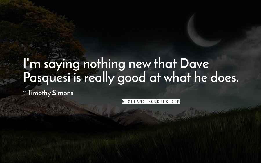 Timothy Simons Quotes: I'm saying nothing new that Dave Pasquesi is really good at what he does.