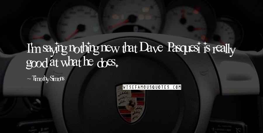 Timothy Simons Quotes: I'm saying nothing new that Dave Pasquesi is really good at what he does.