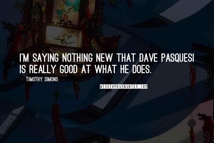 Timothy Simons Quotes: I'm saying nothing new that Dave Pasquesi is really good at what he does.