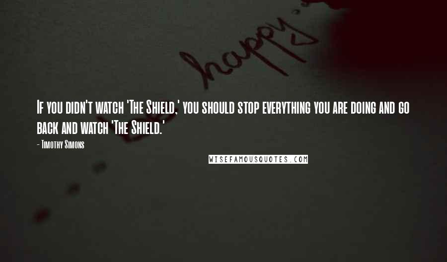 Timothy Simons Quotes: If you didn't watch 'The Shield,' you should stop everything you are doing and go back and watch 'The Shield.'