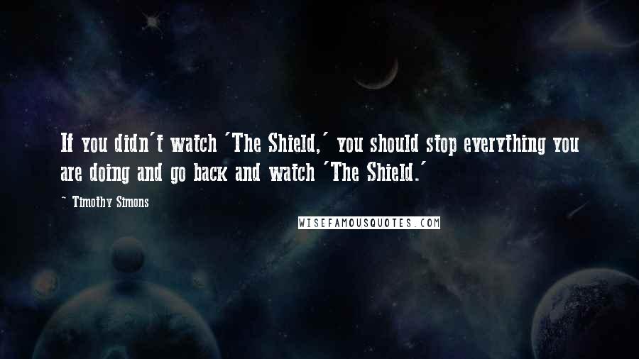 Timothy Simons Quotes: If you didn't watch 'The Shield,' you should stop everything you are doing and go back and watch 'The Shield.'