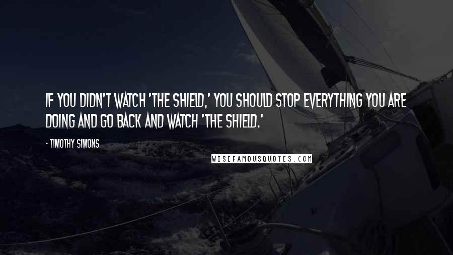 Timothy Simons Quotes: If you didn't watch 'The Shield,' you should stop everything you are doing and go back and watch 'The Shield.'