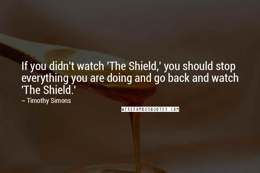 Timothy Simons Quotes: If you didn't watch 'The Shield,' you should stop everything you are doing and go back and watch 'The Shield.'