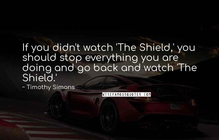 Timothy Simons Quotes: If you didn't watch 'The Shield,' you should stop everything you are doing and go back and watch 'The Shield.'