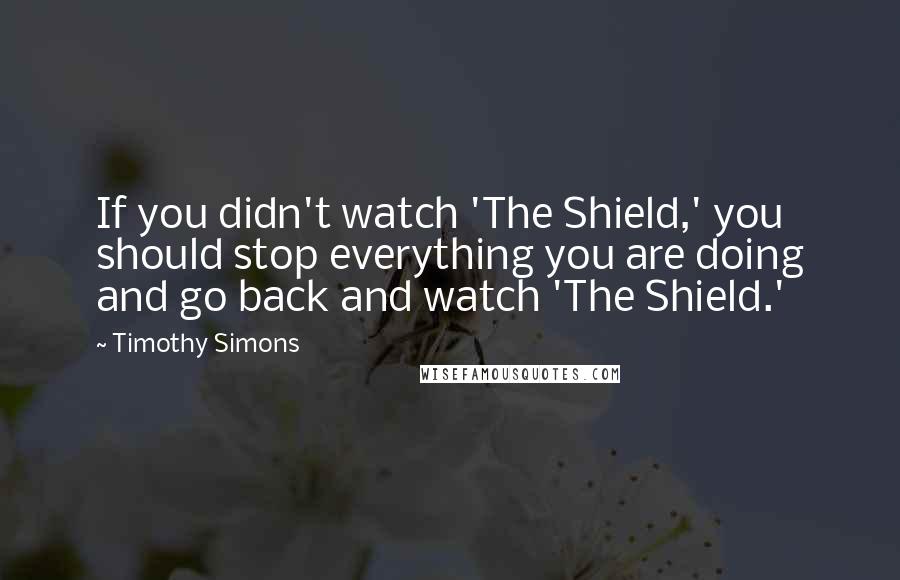 Timothy Simons Quotes: If you didn't watch 'The Shield,' you should stop everything you are doing and go back and watch 'The Shield.'